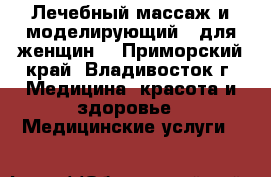 Лечебный массаж и моделирующий - для женщин. - Приморский край, Владивосток г. Медицина, красота и здоровье » Медицинские услуги   